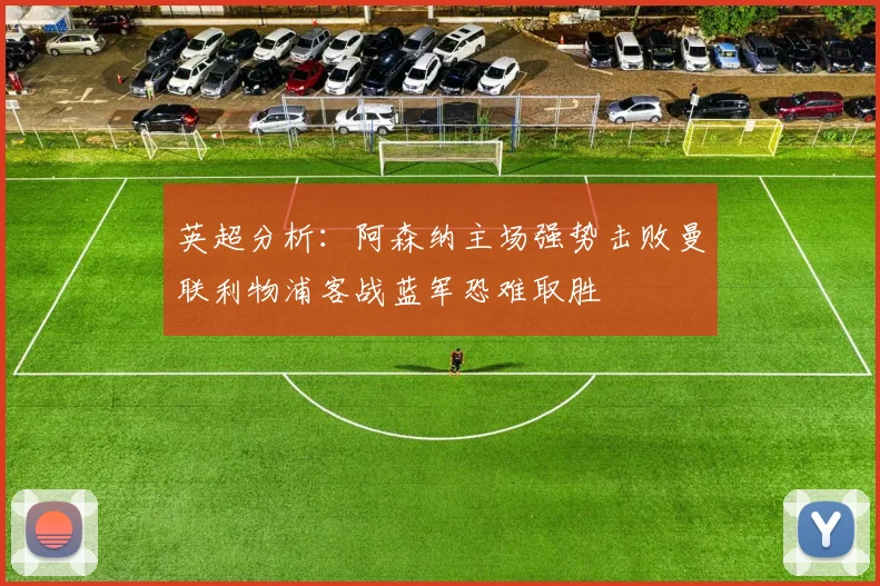 英超分析：阿森纳主场强势击败曼联利物浦客战蓝军恐难取胜