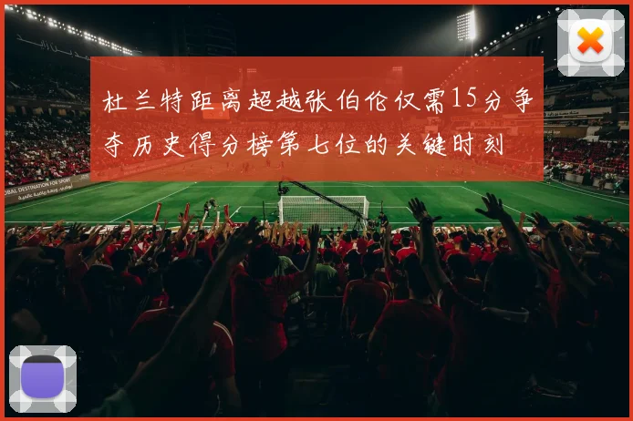杜兰特距离超越张伯伦仅需15分争夺历史得分榜第七位的关键时刻