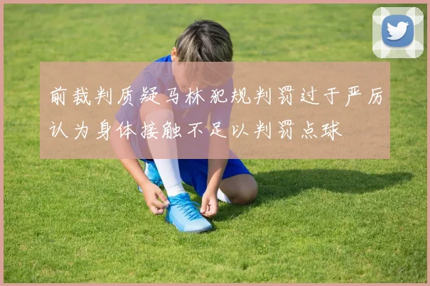 前裁判质疑马林犯规判罚过于严厉认为身体接触不足以判罚点球