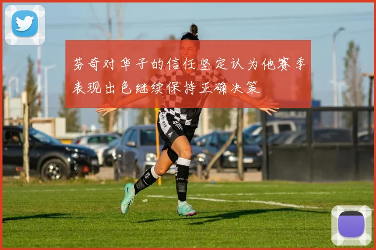 芬奇对华子的信任坚定认为他赛季表现出色继续保持正确决策