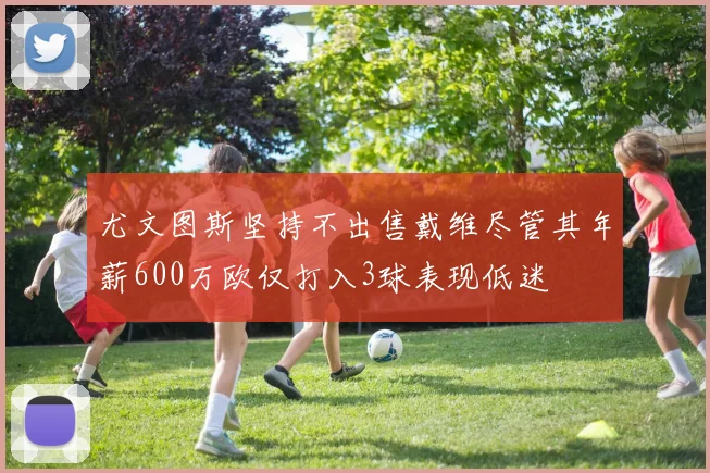 尤文图斯坚持不出售戴维尽管其年薪600万欧仅打入3球表现低迷