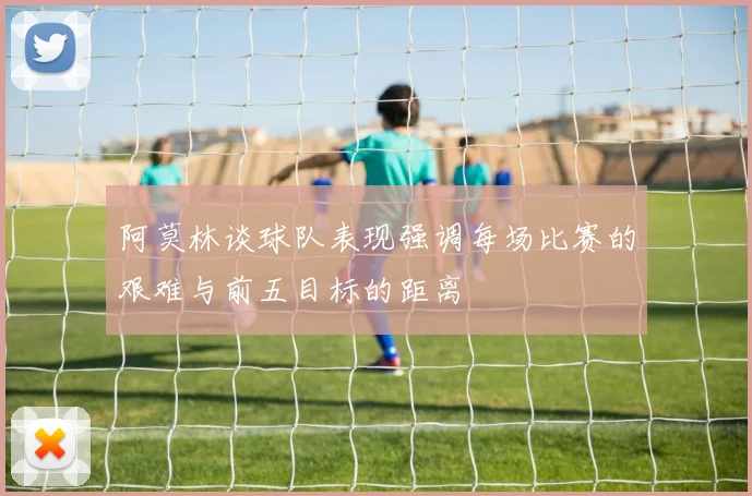 阿莫林谈球队表现强调每场比赛的艰难与前五目标的距离