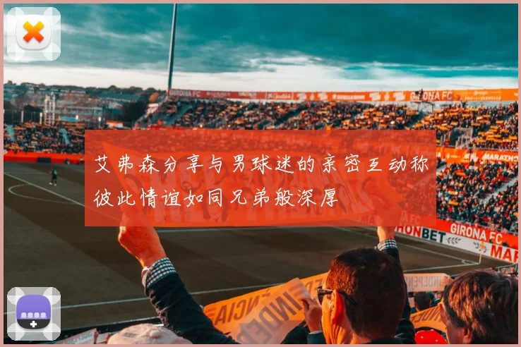 艾弗森分享与男球迷的亲密互动称彼此情谊如同兄弟般深厚