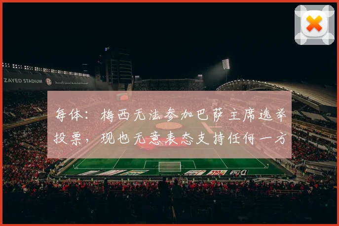 每体：梅西无法参加巴萨主席选举投票，现也无意表态支持任何一方