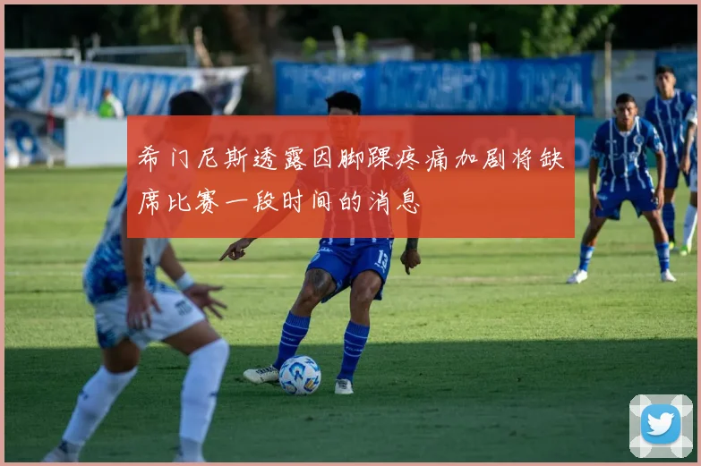 希门尼斯透露因脚踝疼痛加剧将缺席比赛一段时间的消息