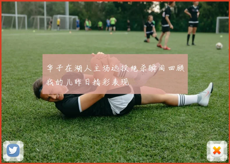 华子在湖人主场远投绝杀瞬间回顾我的儿昨日精彩表现
