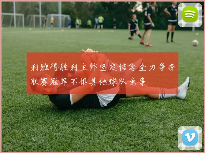 利雅得胜利主帅坚定信念全力争夺联赛冠军不惧其他球队竞争