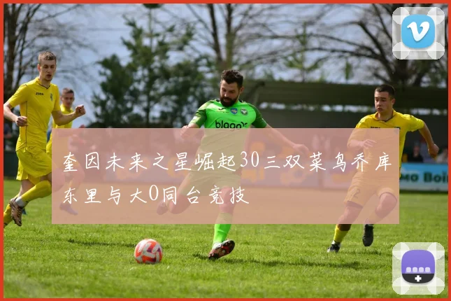 奎因未来之星崛起30三双菜鸟乔库东里与大O同台竞技