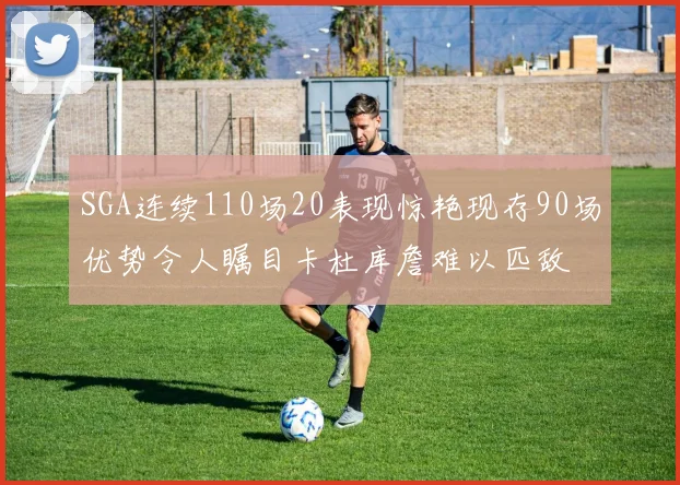 SGA连续110场20表现惊艳现存90场优势令人瞩目卡杜库詹难以匹敌