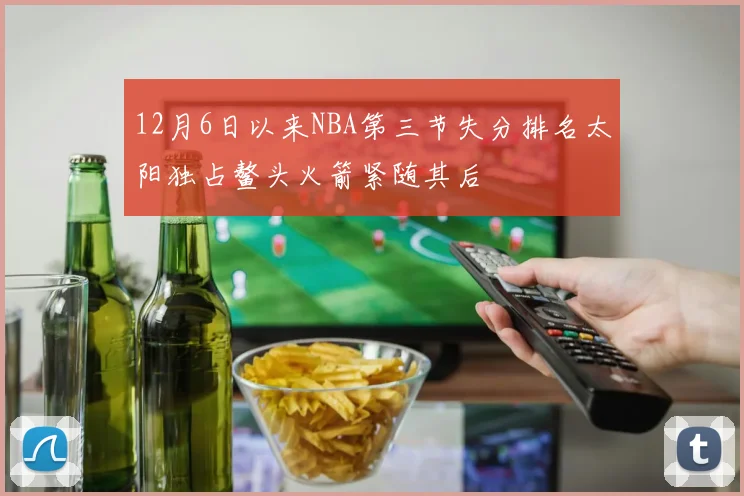 12月6日以来NBA第三节失分排名太阳独占鳌头火箭紧随其后