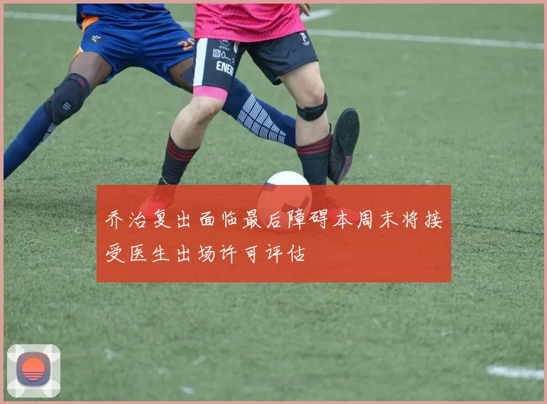乔治复出面临最后障碍本周末将接受医生出场许可评估