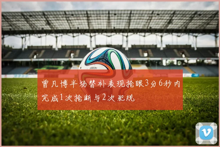 曾凡博半场替补表现抢眼3分6秒内完成1次抢断与2次犯规