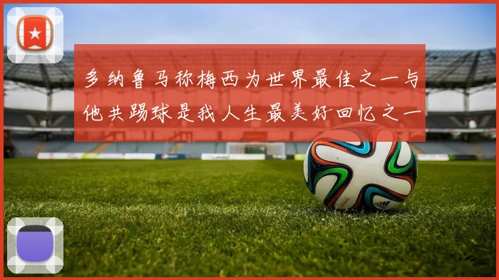 多纳鲁马称梅西为世界最佳之一与他共踢球是我人生最美好回忆之一