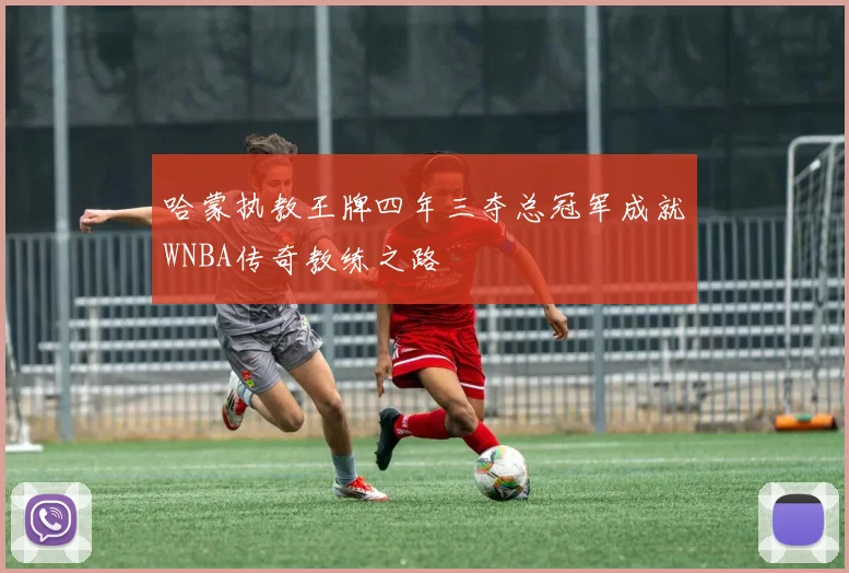 哈蒙执教王牌四年三夺总冠军成就WNBA传奇教练之路