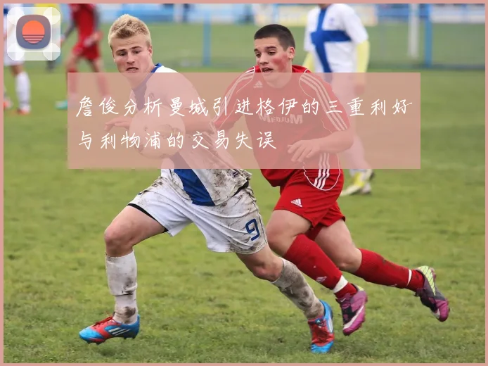 詹俊分析曼城引进格伊的三重利好与利物浦的交易失误