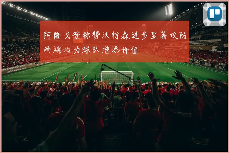 阿隆戈登称赞沃特森进步显著攻防两端均为球队增添价值