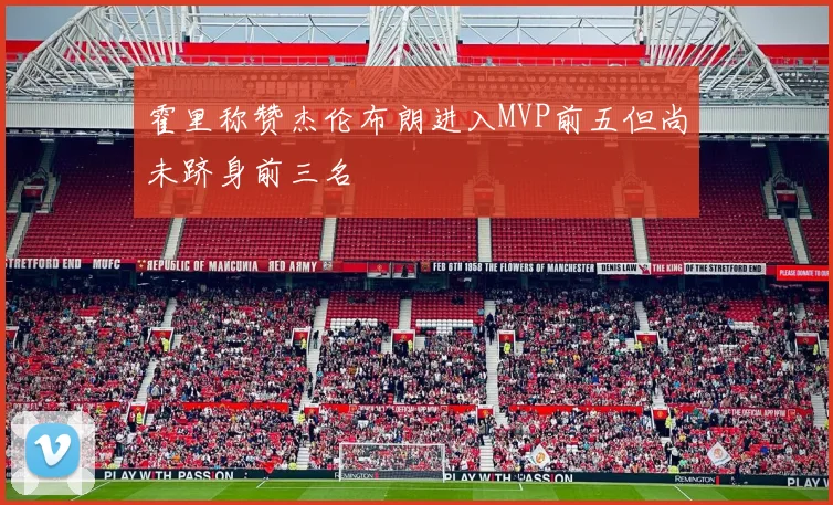 霍里称赞杰伦布朗进入MVP前五但尚未跻身前三名