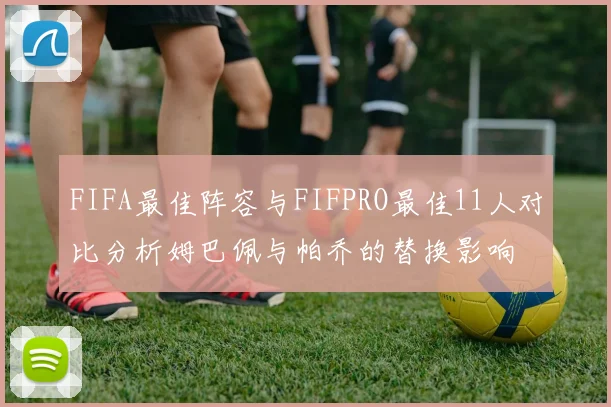 FIFA最佳阵容与FIFPRO最佳11人对比分析姆巴佩与帕乔的替换影响