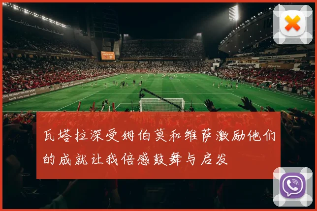 瓦塔拉深受姆伯莫和维萨激励他们的成就让我倍感鼓舞与启发