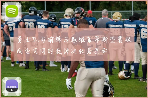 勇士队与前锋马勒维莱昂斯签署双向合同同时裁掉次轮秀图希