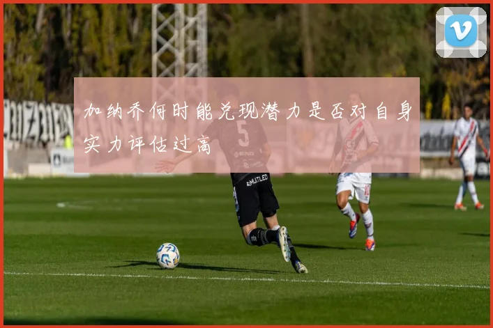 加纳乔何时能兑现潜力是否对自身实力评估过高