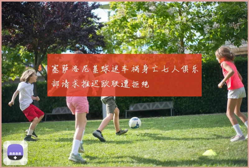 塞萨洛尼基球迷车祸身亡七人俱乐部请求推迟欧联遭拒绝