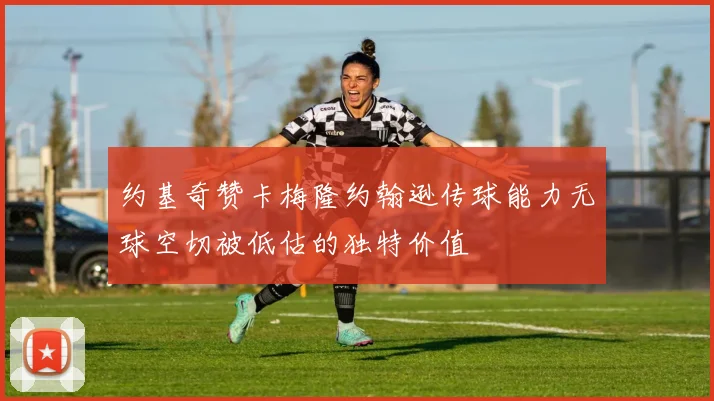约基奇赞卡梅隆约翰逊传球能力无球空切被低估的独特价值