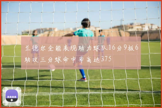 兰德尔全能表现助力球队16分9板6助攻三分球命中率高达375