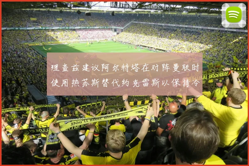理查兹建议阿尔特塔在对阵曼联时使用热苏斯替代约克雷斯以保持冷静状态