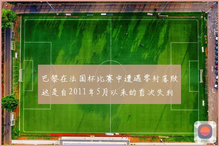 巴黎在法国杯比赛中遭遇零封落败这是自2011年5月以来的首次失利