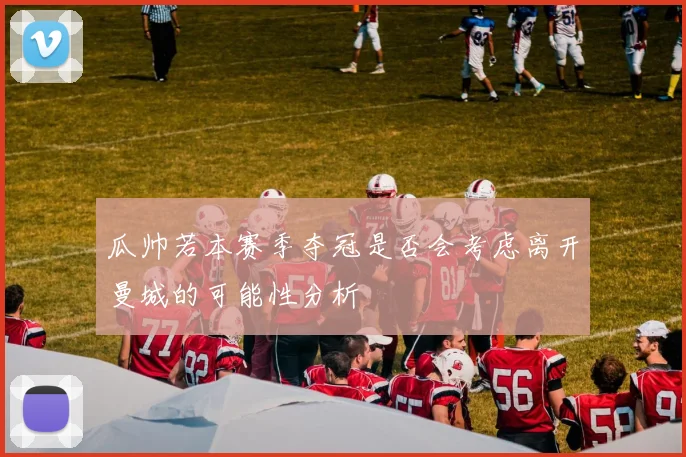 瓜帅若本赛季夺冠是否会考虑离开曼城的可能性分析