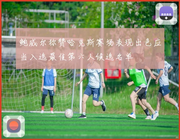 鲍威尔称赞哈克斯赛场表现出色应当入选最佳第六人候选名单