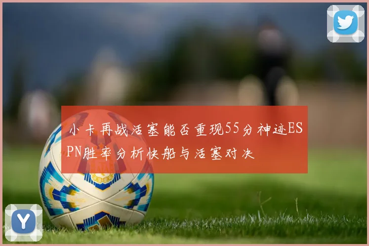 小卡再战活塞能否重现55分神迹ESPN胜率分析快船与活塞对决
