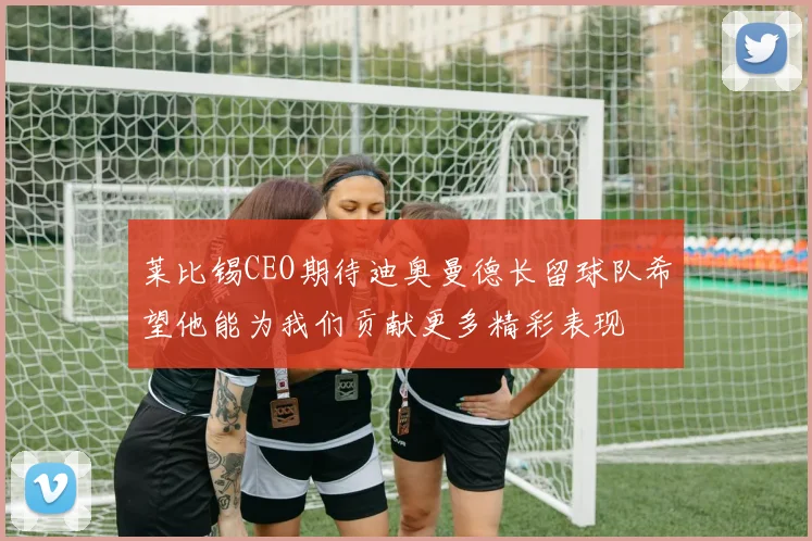 莱比锡CEO期待迪奥曼德长留球队希望他能为我们贡献更多精彩表现