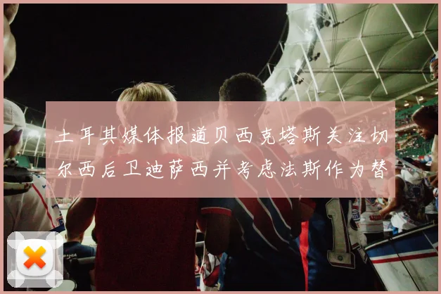 土耳其媒体报道贝西克塔斯关注切尔西后卫迪萨西并考虑法斯作为替代选项