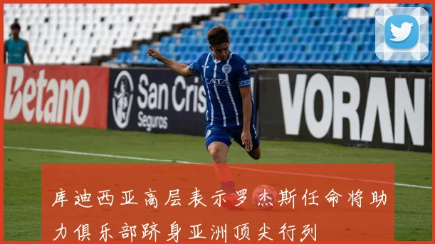 库迪西亚高层表示罗杰斯任命将助力俱乐部跻身亚洲顶尖行列