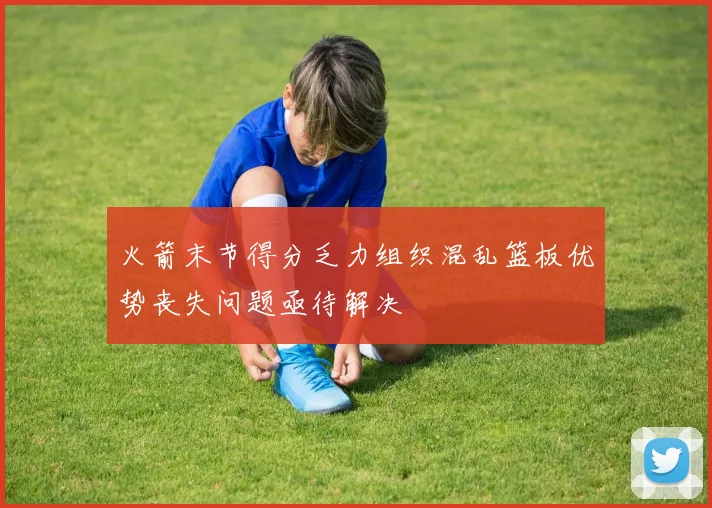 火箭末节得分乏力组织混乱篮板优势丧失问题亟待解决